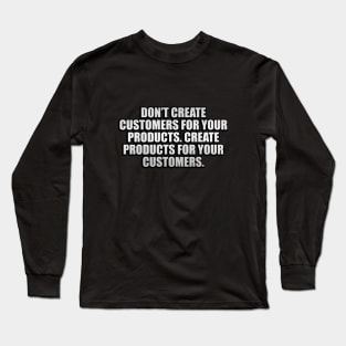 Don’t create customers for your products. Create products for your customers Long Sleeve T-Shirt